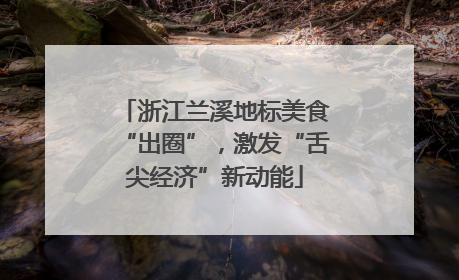 浙江兰溪地标美食“出圈”，激发“舌尖经济”新动能