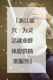 浙江嘉兴：为灵活就业群体提供精准服务