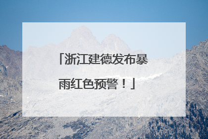 浙江建德发布暴雨红色预警！