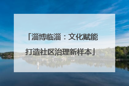 淄博临淄：文化赋能 打造社区治理新样本