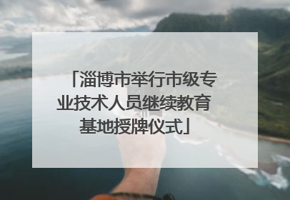 淄博市举行市级专业技术人员继续教育基地授牌仪式