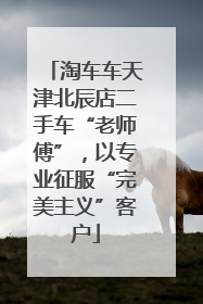 淘车车天津北辰店二手车“老师傅”，以专业征服“完美主义”客户