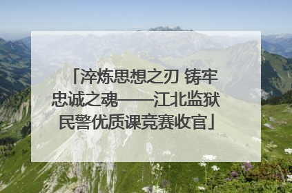 淬炼思想之刃 铸牢忠诚之魂——江北监狱民警优质课竞赛收官