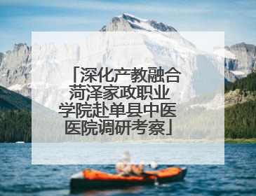 深化产教融合 菏泽家政职业学院赴单县中医医院调研考察