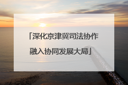 深化京津冀司法协作 融入协同发展大局