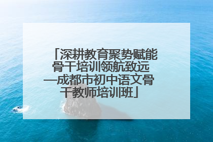深耕教育聚势赋能 骨干培训领航致远—成都市初中语文骨干教师培训班