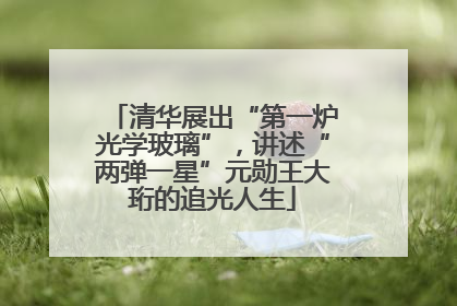 清华展出“第一炉光学玻璃”，讲述“两弹一星”元勋王大珩的追光人生