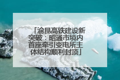 渝昆高铁建设新突破：昭通市境内首座牵引变电所主体结构顺利封顶