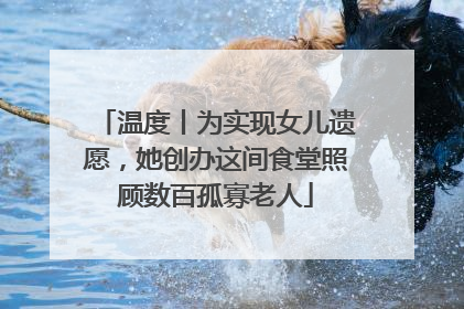 温度丨为实现女儿遗愿，她创办这间食堂照顾数百孤寡老人
