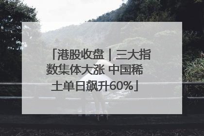 港股收盘｜三大指数集体大涨 中国稀土单日飙升60%