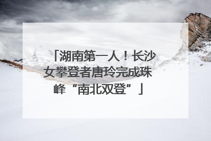 湖南第一人！长沙女攀登者唐玲完成珠峰“南北双登”