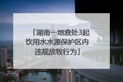 湖南一地查处3起饮用水水源保护区内违规放牧行为