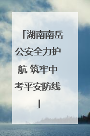 湖南南岳公安全力护航 筑牢中考平安防线