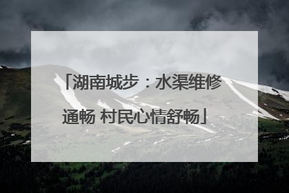 湖南城步：水渠维修通畅 村民心情舒畅