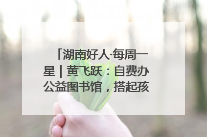 湖南好人·每周一星｜黄飞跃：自费办公益图书馆，搭起孩子们的文学梦