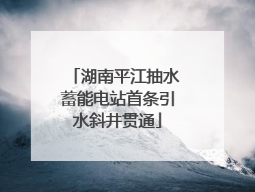 湖南平江抽水蓄能电站首条引水斜井贯通