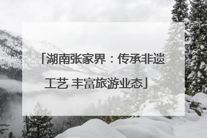 湖南张家界：传承非遗工艺 丰富旅游业态
