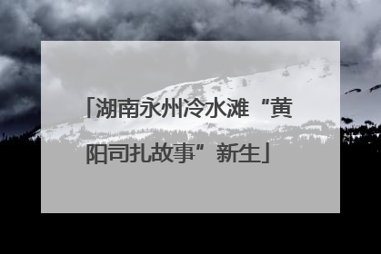 湖南永州冷水滩“黄阳司扎故事”新生