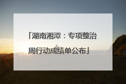 湖南湘潭：专项整治周行动成绩单公布