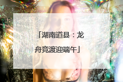 湖南道县：龙舟竞渡迎端午