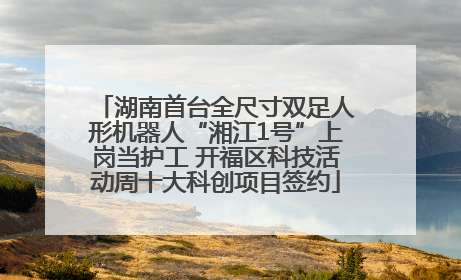 湖南首台全尺寸双足人形机器人“湘江1号”上岗当护工 开福区科技活动周十大科创项目签约