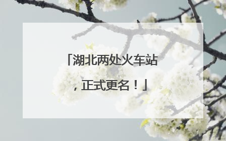 湖北两处火车站，正式更名！
