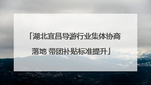 湖北宜昌导游行业集体协商落地 带团补贴标准提升