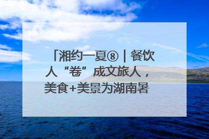 湘约一夏⑧｜餐饮人“卷”成文旅人，美食+美景为湖南暑期旅游上大分