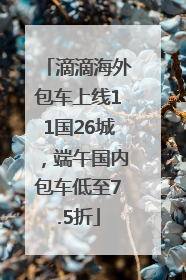 滴滴海外包车上线11国26城，端午国内包车低至7.5折