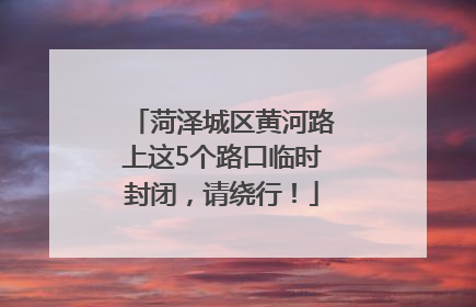 菏泽城区黄河路上这5个路口临时封闭，请绕行！