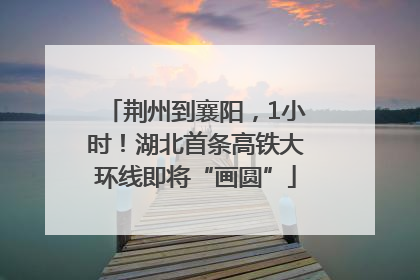 荆州到襄阳，1小时！湖北首条高铁大环线即将“画圆”