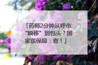 药师2分钟从呼市“瞬移”到包头？国家医保局：查！