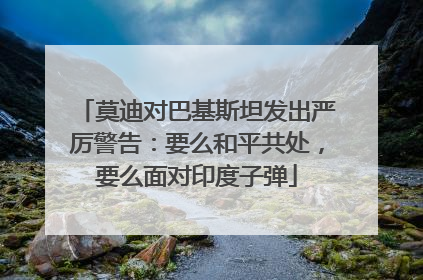 莫迪对巴基斯坦发出严厉警告：要么和平共处，要么面对印度子弹