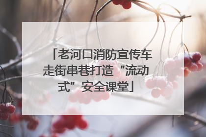 老河口消防宣传车走街串巷打造“流动式”安全课堂