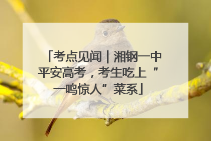 考点见闻｜湘钢一中平安高考，考生吃上“一鸣惊人”菜系