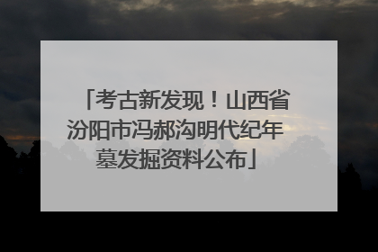 考古新发现！山西省汾阳市冯郝沟明代纪年墓发掘资料公布