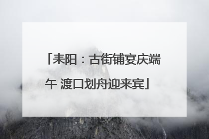 耒阳：古街铺宴庆端午 渡口划舟迎来宾