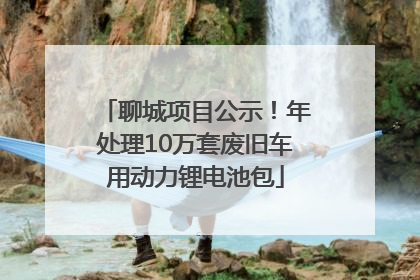 聊城项目公示！年处理10万套废旧车用动力锂电池包