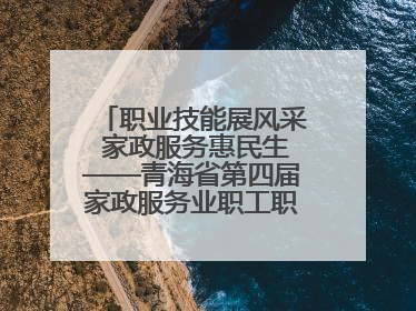 职业技能展风采 家政服务惠民生——青海省第四届家政服务业职工职业技能竞赛在大通举办