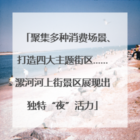 聚集多种消费场景、打造四大主题街区……漯河河上街景区展现出独特“夜”活力