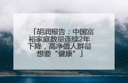 胡润报告：中国富裕家庭数量连续2年下降，高净值人群最想要“健康”