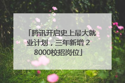 腾讯开启史上最大就业计划，三年新增 28000校招岗位