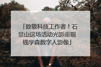 致敬科技工作者！石景山这场活动光影重现钱学森数字人影像