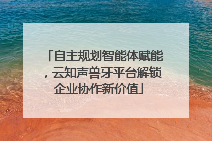 自主规划智能体赋能，云知声兽牙平台解锁企业协作新价值