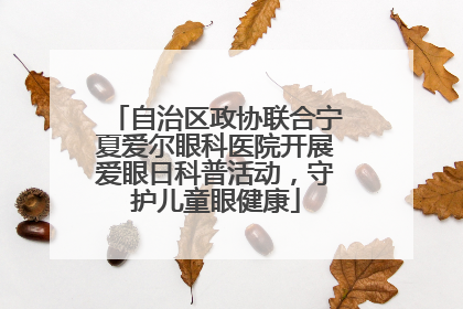 自治区政协联合宁夏爱尔眼科医院开展爱眼日科普活动，守护儿童眼健康