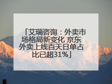 艾瑞咨询：外卖市场格局新变化 京东外卖上线百天日单占比已超31%