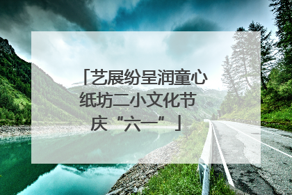 艺展纷呈润童心 纸坊二小文化节庆“六一”