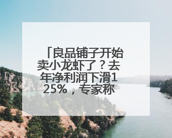 良品铺子开始卖小龙虾了？去年净利润下滑125%，专家称转型极为关键