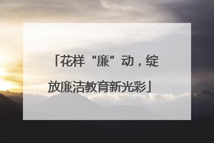 花样“廉”动，绽放廉洁教育新光彩