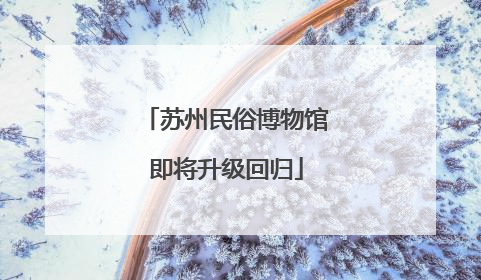 苏州民俗博物馆即将升级回归